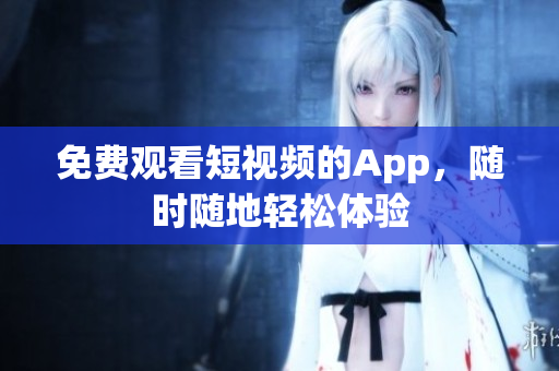免费观看短视频的App，随时随地轻松体验