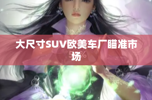 大尺寸SUV欧美车厂瞄准市场