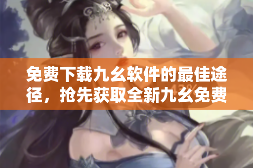 免费下载九幺软件的最佳途径，抢先获取全新九幺免费版！
