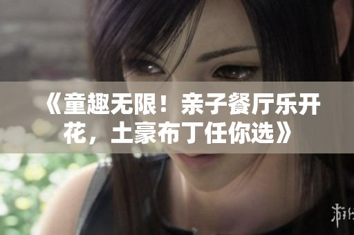《童趣无限！亲子餐厅乐开花，土豪布丁任你选》
