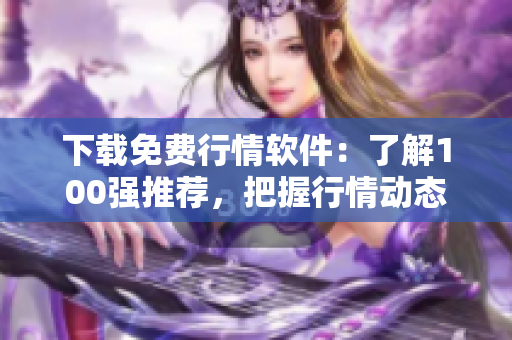 下载免费行情软件：了解100强推荐，把握行情动态