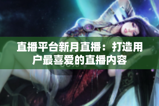 直播平台新月直播：打造用户最喜爱的直播内容
