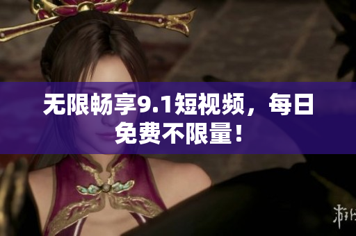 无限畅享9.1短视频，每日免费不限量！