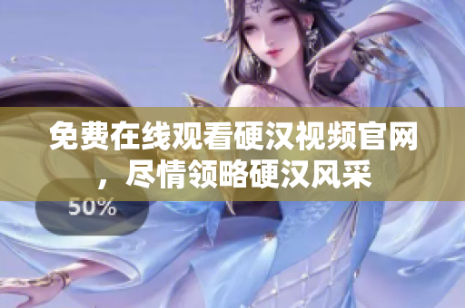免费在线观看硬汉视频官网，尽情领略硬汉风采