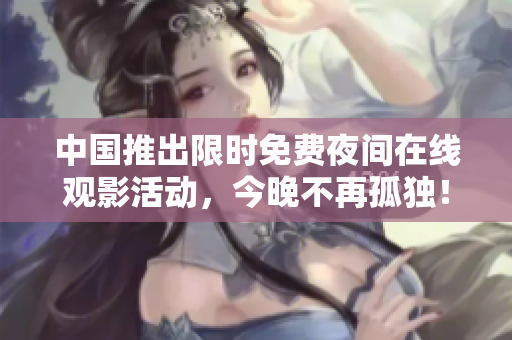 中国推出限时免费夜间在线观影活动，今晚不再孤独！