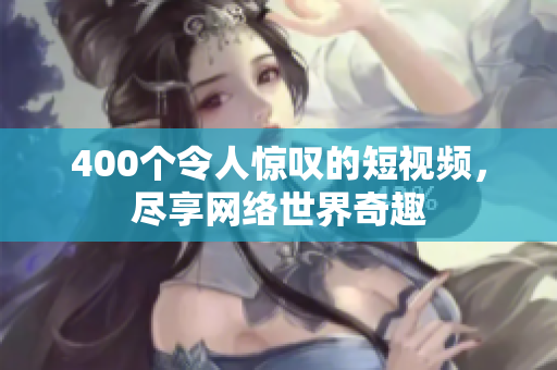 400个令人惊叹的短视频，尽享网络世界奇趣