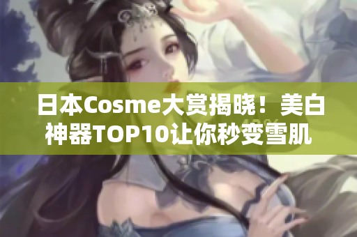 日本Cosme大赏揭晓！美白神器TOP10让你秒变雪肌美人