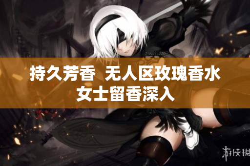 持久芳香  无人区玫瑰香水女士留香深入