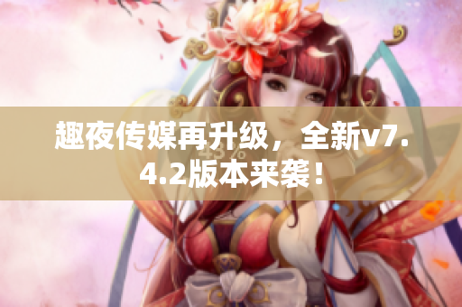 趣夜传媒再升级，全新v7.4.2版本来袭！