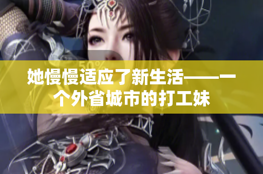 她慢慢适应了新生活——一个外省城市的打工妹