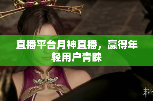 直播平台月神直播，赢得年轻用户青睐