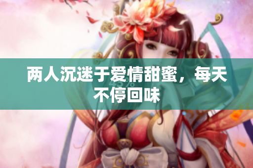 两人沉迷于爱情甜蜜，每天不停回味