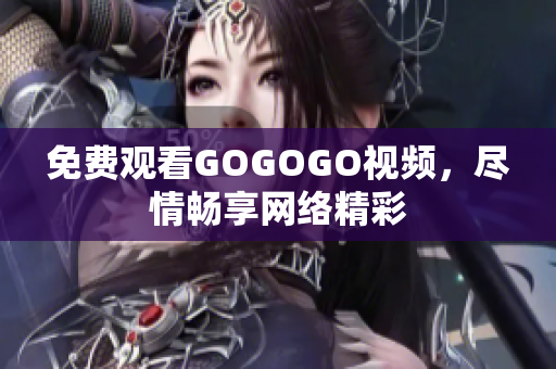 免费观看GOGOGO视频，尽情畅享网络精彩