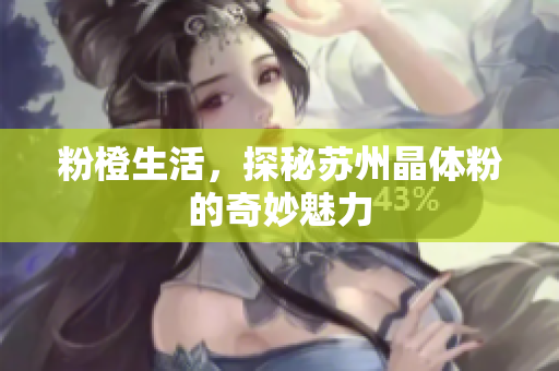 粉橙生活，探秘苏州晶体粉的奇妙魅力