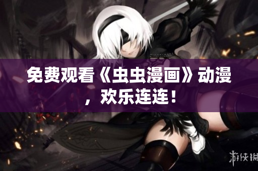 免费观看《虫虫漫画》动漫，欢乐连连！