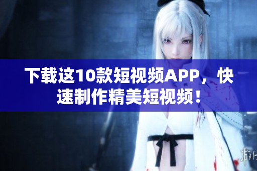下载这10款短视频APP，快速制作精美短视频！