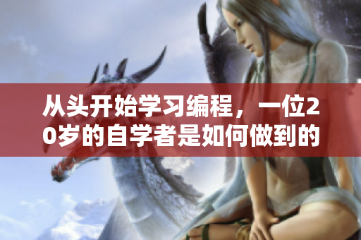 从头开始学习编程，一位20岁的自学者是如何做到的？