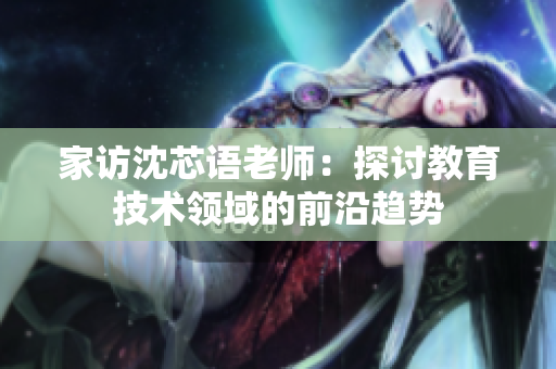 家访沈芯语老师：探讨教育技术领域的前沿趋势