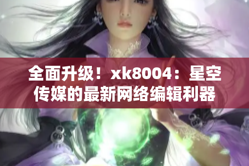 全面升级！xk8004：星空传媒的最新网络编辑利器