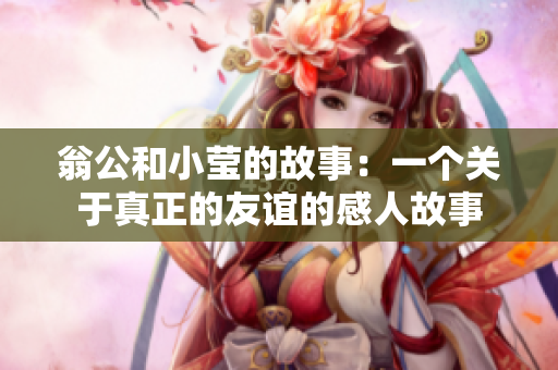 翁公和小莹的故事：一个关于真正的友谊的感人故事