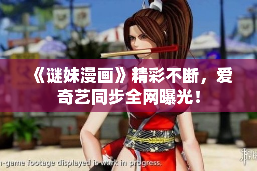 《谜妹漫画》精彩不断，爱奇艺同步全网曝光！