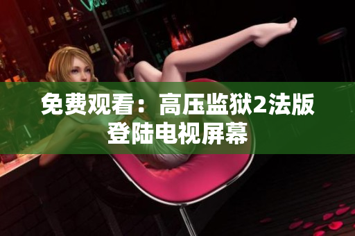 免费观看：高压监狱2法版登陆电视屏幕