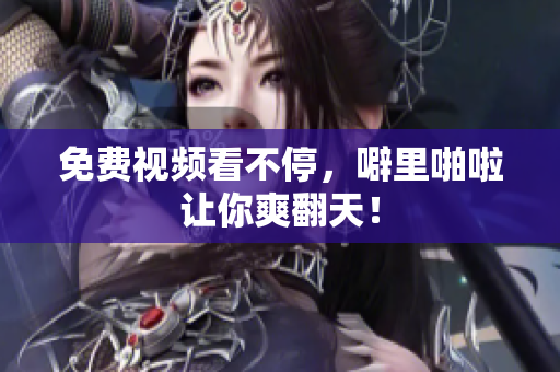 免费视频看不停，噼里啪啦让你爽翻天！
