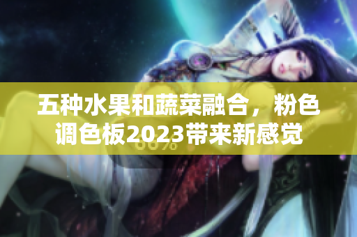 五种水果和蔬菜融合，粉色调色板2023带来新感觉