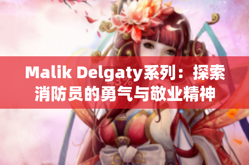 Malik Delgaty系列：探索消防员的勇气与敬业精神