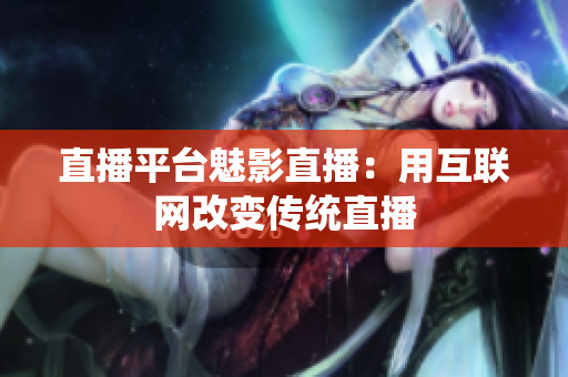 直播平台魅影直播：用互联网改变传统直播