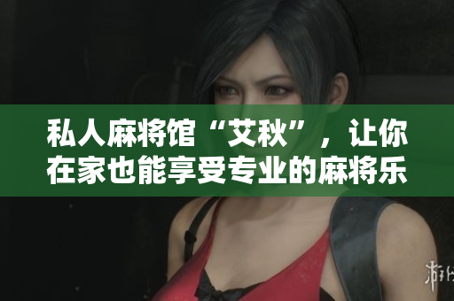私人麻将馆“艾秋”，让你在家也能享受专业的麻将乐趣！