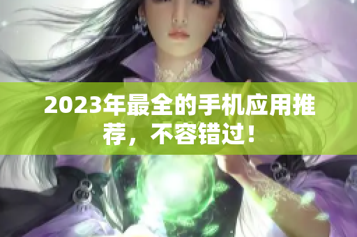 2023年最全的手机应用推荐，不容错过！