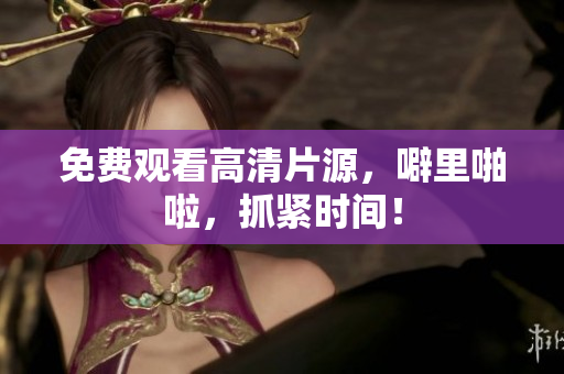 免费观看高清片源，噼里啪啦，抓紧时间！