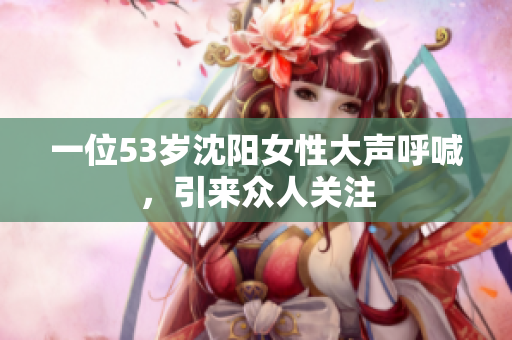 一位53岁沈阳女性大声呼喊，引来众人关注