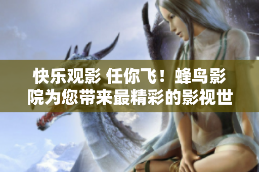 快乐观影 任你飞！蜂鸟影院为您带来最精彩的影视世界