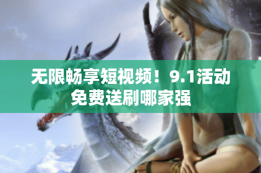 无限畅享短视频！9.1活动免费送刷哪家强