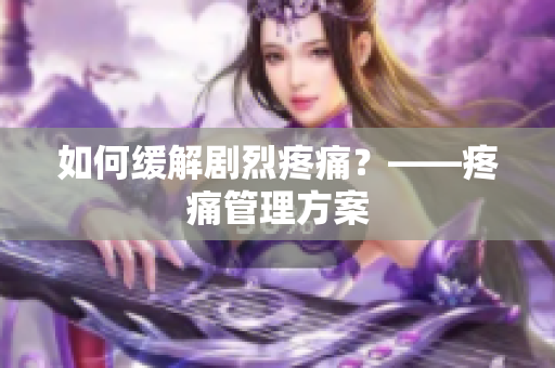 如何缓解剧烈疼痛？——疼痛管理方案
