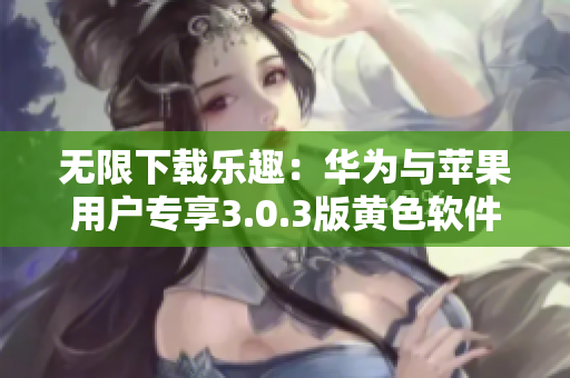 无限下载乐趣：华为与苹果用户专享3.0.3版黄色软件大全