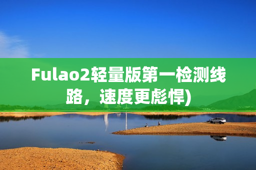 Fulao2轻量版第一检测线路，速度更彪悍)