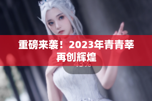 重磅来袭！2023年青青莘再创辉煌
