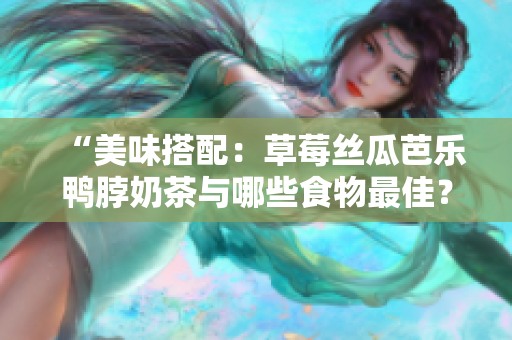 “美味搭配：草莓丝瓜芭乐鸭脖奶茶与哪些食物最佳？”