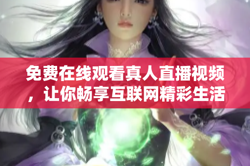 免费在线观看真人直播视频，让你畅享互联网精彩生活