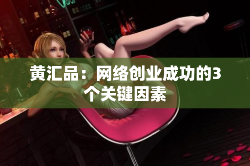 黄汇品：网络创业成功的3个关键因素