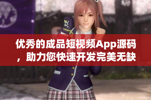 优秀的成品短视频App源码，助力您快速开发完美无缺的App!