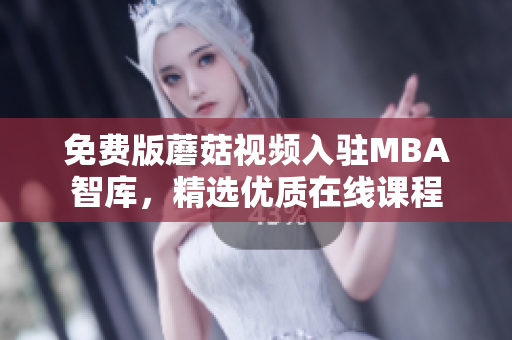免费版蘑菇视频入驻MBA智库，精选优质在线课程