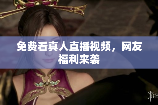 免费看真人直播视频，网友福利来袭