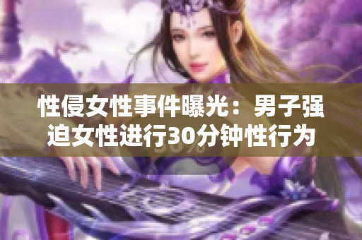 性侵女性事件曝光：男子强迫女性进行30分钟性行为