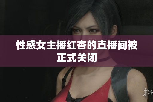 性感女主播红杏的直播间被正式关闭