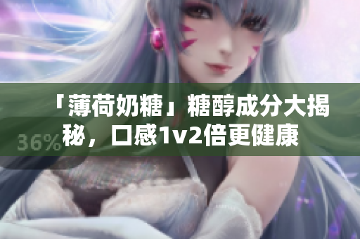 「薄荷奶糖」糖醇成分大揭秘，口感1v2倍更健康