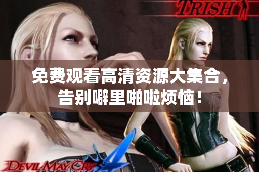 免费观看高清资源大集合，告别噼里啪啦烦恼！